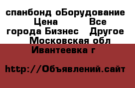спанбонд оБорудование  › Цена ­ 100 - Все города Бизнес » Другое   . Московская обл.,Ивантеевка г.